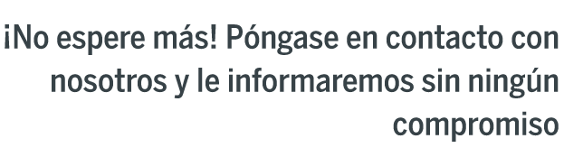 ¡No espere más! Póngase en contacto con nosotros y le informaremos sin ningún compromiso ¡No espere más! Póngase en contacto con nosotros y le informaremos sin ningún compromiso